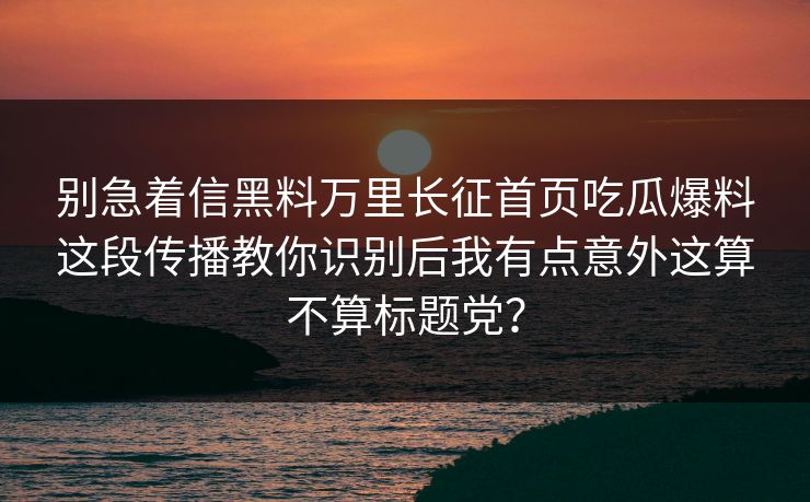 别急着信黑料万里长征首页吃瓜爆料这段传播教你识别后我有点意外这算不算标题党?-第1张图片-麻豆影业传媒在线平台 别急着信黑料万里长征首页吃瓜爆料这段传播教你识别后我有点意外这算不算标题党?-第1张图片-麻豆影业传媒在线平台