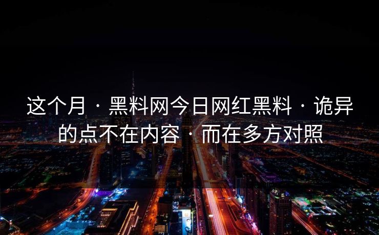 这个月 · 黑料网今日网红黑料 · 诡异的点不在内容 · 而在多方对照