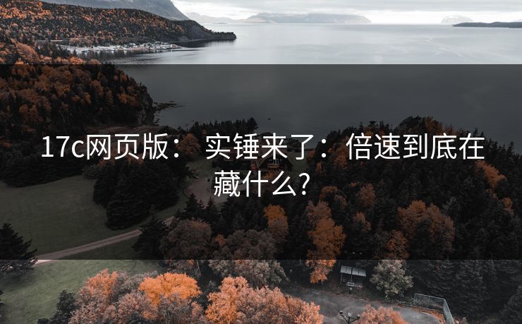 17c网页版: 实锤来了:倍速到底在藏什么?-第1张图片-麻豆影业传媒在线平台 17c网页版: 实锤来了:倍速到底在藏什么?-第1张图片-麻豆影业传媒在线平台