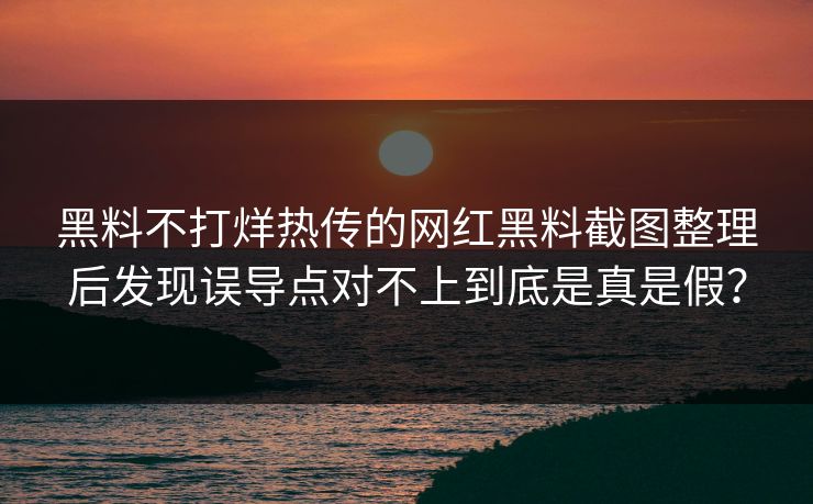 黑料不打烊热传的网红黑料截图整理后发现误导点对不上到底是真是假？