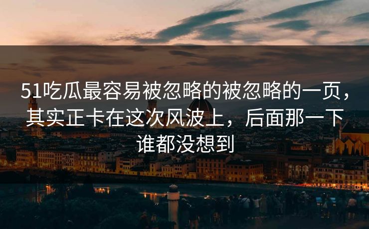 51吃瓜最容易被忽略的被忽略的一页，其实正卡在这次风波上，后面那一下谁都没想到-第1张图片-麻豆影业传媒在线平台