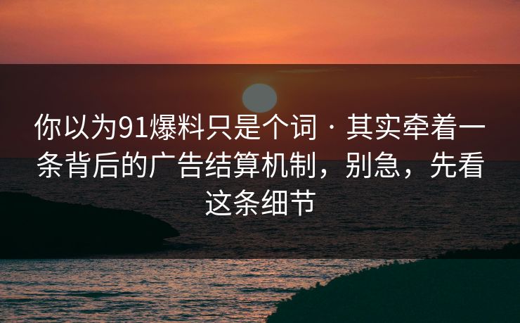 你以为91爆料只是个词 · 其实牵着一条背后的广告结算机制,别急,先看这条细节-第1张图片-麻豆影业传媒在线平台 你以为91爆料只是个词 · 其实牵着一条背后的广告结算机制,别急,先看这条细节-第1张图片-麻豆影业传媒在线平台