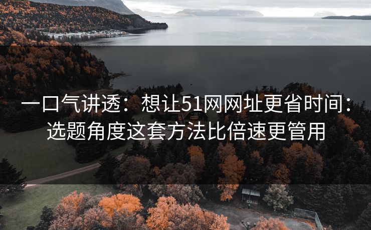 一口气讲透:想让51网网址更省时间:选题角度这套方法比倍速更管用-第1张图片-麻豆影业传媒在线平台 一口气讲透:想让51网网址更省时间:选题角度这套方法比倍速更管用-第1张图片-麻豆影业传媒在线平台