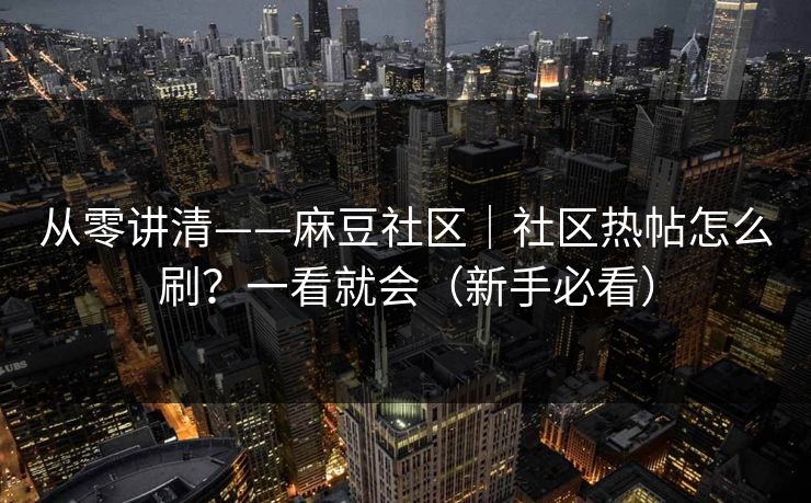 从零讲清——麻豆社区|社区热帖怎么刷?一看就会(新手必看)-第1张图片-麻豆影业传媒在线平台 从零讲清——麻豆社区|社区热帖怎么刷?一看就会(新手必看)-第1张图片-麻豆影业传媒在线平台