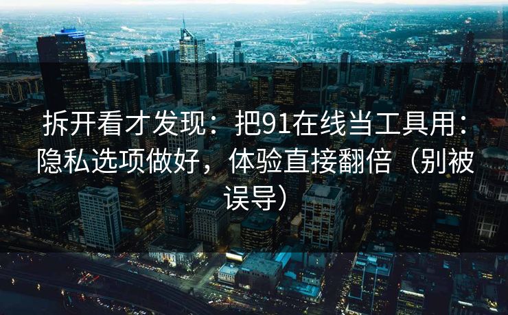 拆开看才发现:把91在线当工具用:隐私选项做好,体验直接翻倍(别被误导)-第1张图片-麻豆影业传媒在线平台 拆开看才发现:把91在线当工具用:隐私选项做好,体验直接翻倍(别被误导)-第1张图片-麻豆影业传媒在线平台