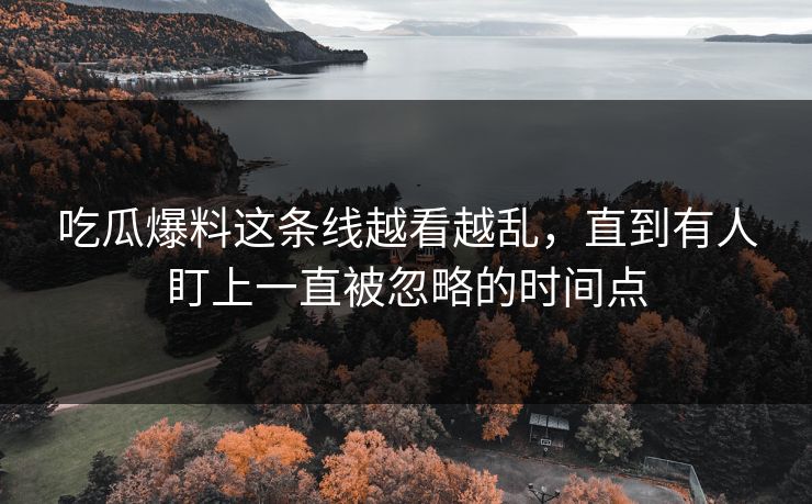 吃瓜爆料这条线越看越乱,直到有人盯上一直被忽略的时间点 吃瓜爆料这条线越看越乱,直到有人盯上一直被忽略的时间点