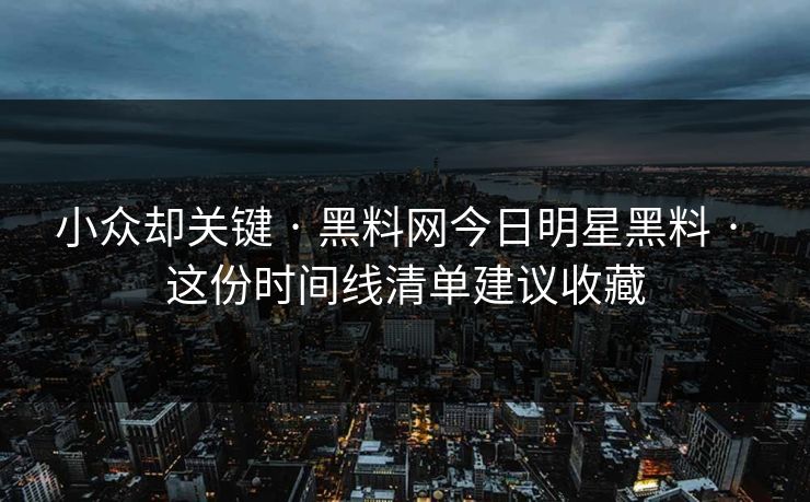 小众却关键 · 黑料网今日明星黑料 · 这份时间线清单建议收藏-第1张图片-麻豆影业传媒在线平台 小众却关键 · 黑料网今日明星黑料 · 这份时间线清单建议收藏-第1张图片-麻豆影业传媒在线平台