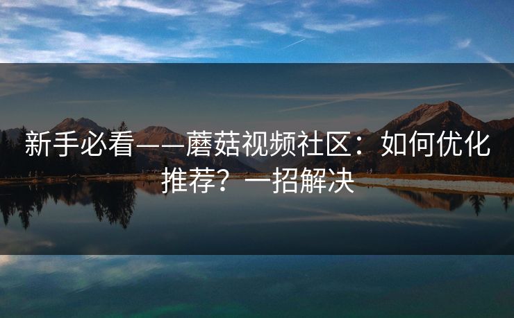 新手必看——蘑菇视频社区:如何优化推荐?一招解决-第1张图片-麻豆影业传媒在线平台 新手必看——蘑菇视频社区:如何优化推荐?一招解决-第1张图片-麻豆影业传媒在线平台