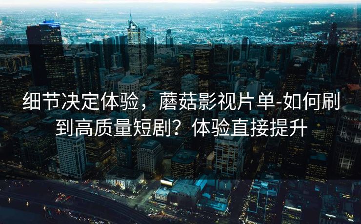 细节决定体验,蘑菇影视片单-如何刷到高质量短剧?体验直接提升-第1张图片-麻豆影业传媒在线平台 细节决定体验,蘑菇影视片单-如何刷到高质量短剧?体验直接提升-第1张图片-麻豆影业传媒在线平台